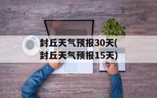 封丘天气预报30天(封丘天气预报15天)