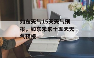 如东天气15天天气预报，如东未来十五天天气预报