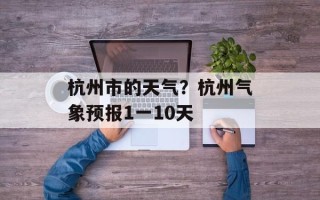 杭州市的天气？杭州气象预报1一10天
