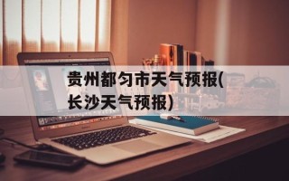 贵州都匀市天气预报(长沙天气预报)