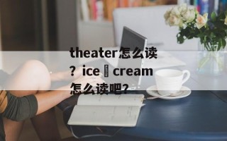 theater怎么读？ice–cream怎么读吧？