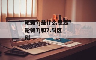 轮毂7j是什么意思？轮毂7j和7.5j区别