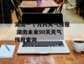 湖南一个月内天气预报 湖南未来90天天气预报查询