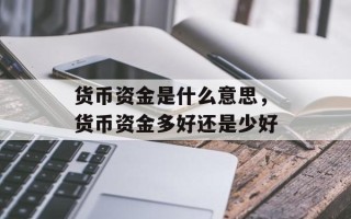 货币资金是什么意思，货币资金多好还是少好