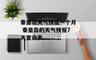 秦皇岛天气预报一个月 秦皇岛的天气预报7天查询表