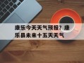 康乐今天天气预报？康乐县未来十五天天气