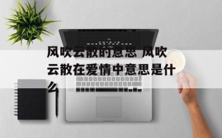 风吹云散的意思 风吹云散在爱情中意思是什么