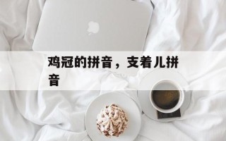鸡冠的拼音，支着儿拼音