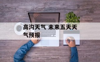 高沟天气 未来五天天气预报