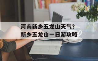 河南新乡五龙山天气？新乡五龙山一日游攻略