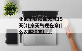 北京市朝阳区天气15天(北京天气现在穿什么衣服适宜)