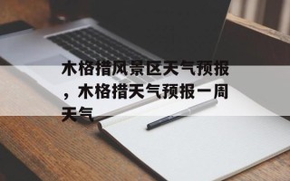 木格措风景区天气预报，木格措天气预报一周天气