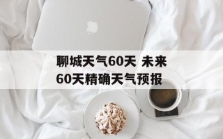 聊城天气60天 未来60天精确天气预报