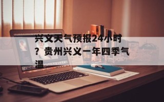 兴义天气预报24小时？贵州兴义一年四季气温