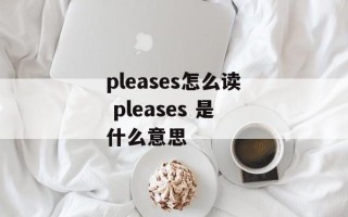 pleases怎么读 pleases 是什么意思
