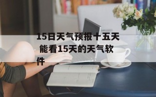 15日天气预报十五天 能看15天的天气软件