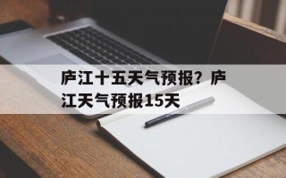 庐江十五天气预报？庐江天气预报15天