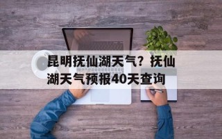 昆明抚仙湖天气？抚仙湖天气预报40天查询