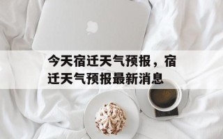 今天宿迁天气预报，宿迁天气预报最新消息