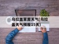 乌拉盖草原天气(乌拉盖天气预报15天)