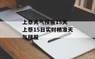 上蔡天气预报15天 上蔡15日实时精准天气预报
