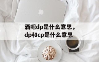 酒吧dp是什么意思，dp和cp是什么意思