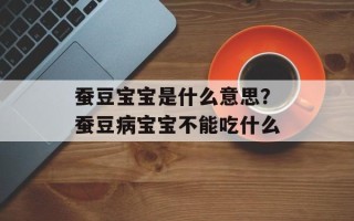 蚕豆宝宝是什么意思？蚕豆病宝宝不能吃什么