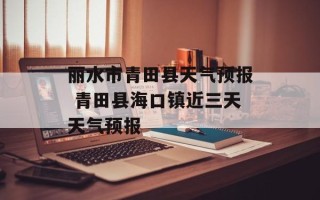 丽水市青田县天气预报 青田县海口镇近三天天气预报