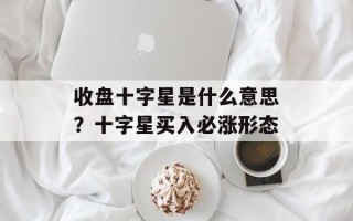 收盘十字星是什么意思？十字星买入必涨形态
