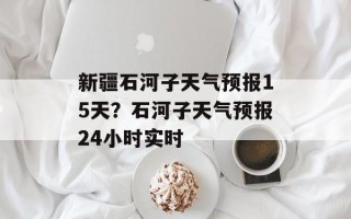 新疆石河子天气预报15天？石河子天气预报24小时实时