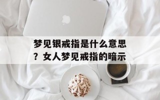 梦见银戒指是什么意思？女人梦见戒指的暗示
