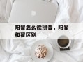 阳翟怎么读拼音，阳翟和翟区别