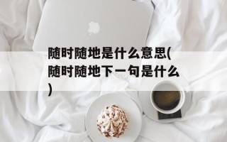 随时随地是什么意思(随时随地下一句是什么)