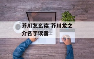 芥川怎么读 芥川龙之介名字读音