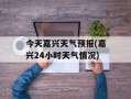 今天嘉兴天气预报(嘉兴24小时天气情况)