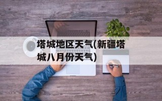 塔城地区天气(新疆塔城八月份天气)