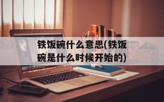 铁饭碗什么意思(铁饭碗是什么时候开始的)