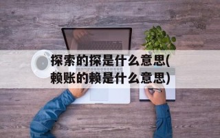 探索的探是什么意思(赖账的赖是什么意思)