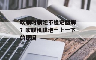 吹膜时膜泡不稳定图解？吹膜机膜泡一上一下的原因