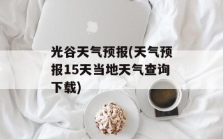 光谷天气预报(天气预报15天当地天气查询下载)