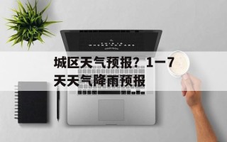 城区天气预报？1一7天天气降雨预报