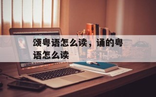 颂粤语怎么读，诵的粤语怎么读