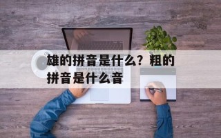 雄的拼音是什么？粗的拼音是什么音