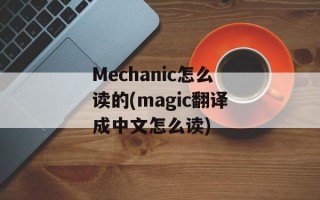 Mechanic怎么读的(magic翻译成中文怎么读)