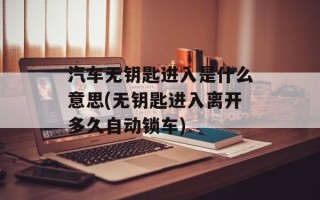 汽车无钥匙进入是什么意思(无钥匙进入离开多久自动锁车)