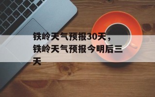 铁岭天气预报30天，铁岭天气预报今明后三天