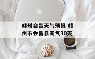 赣州会昌天气预报 赣州市会昌县天气30天