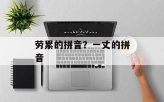 劳累的拼音？一丈的拼音