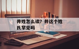 井姓怎么读？井这个姓氏罕见吗