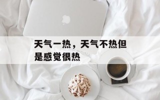 天气一热，天气不热但是感觉很热